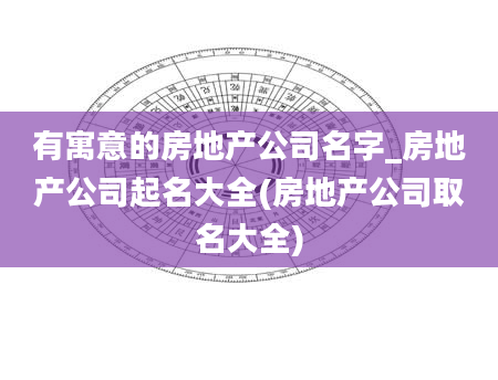 有寓意的房地产公司名字_房地产公司起名大全(房地产公司取名大全)