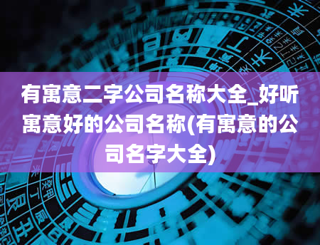 有寓意二字公司名称大全_好听寓意好的公司名称(有寓意的公司名字大全)