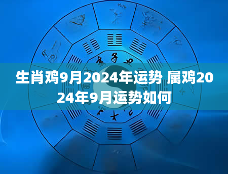生肖鸡9月2024年运势 属鸡2024年9月运势如何