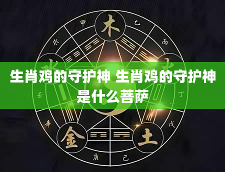生肖鸡的守护神 生肖鸡的守护神是什么菩萨