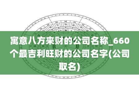 寓意八方来财的公司名称_660个最吉利旺财的公司名字(公司取名)