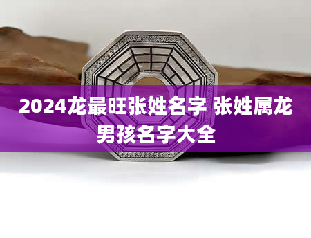 2024龙最旺张姓名字 张姓属龙男孩名字大全