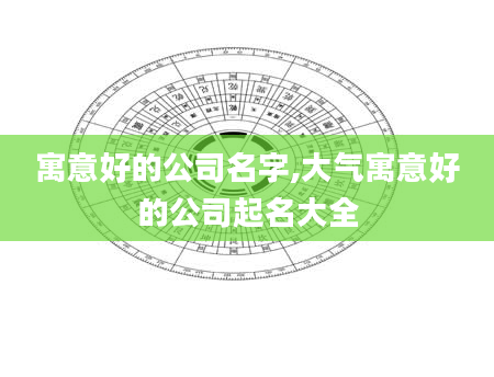 寓意好的公司名字,大气寓意好的公司起名大全