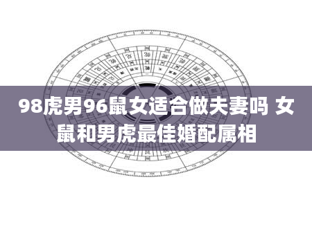 98虎男96鼠女适合做夫妻吗 女鼠和男虎最佳婚配属相