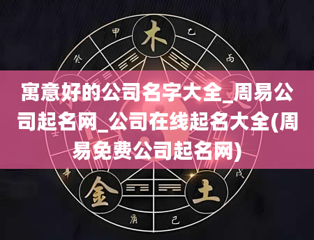 寓意好的公司名字大全_周易公司起名网_公司在线起名大全(周易免费公司起名网)