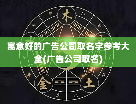 寓意好的广告公司取名字参考大全(广告公司取名)