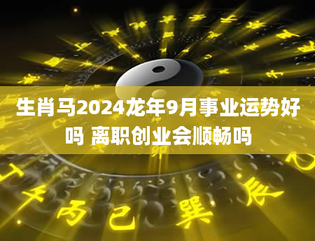 生肖马2024龙年9月事业运势好吗 离职创业会顺畅吗