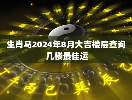 生肖马2024年8月大吉楼层查询 几楼最佳运