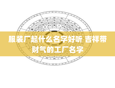 服装厂起什么名字好听 吉祥带财气的工厂名字