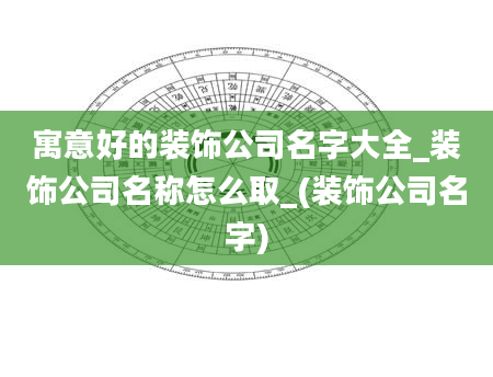 寓意好的装饰公司名字大全_装饰公司名称怎么取_(装饰公司名字)