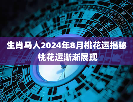 生肖马人2024年8月桃花运揭秘 桃花运渐渐展现