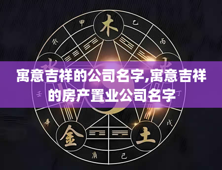 寓意吉祥的公司名字,寓意吉祥的房产置业公司名字