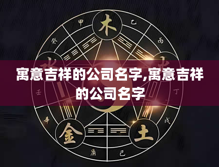 寓意吉祥的公司名字,寓意吉祥的公司名字