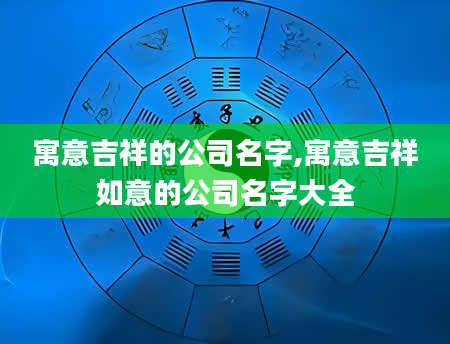 寓意吉祥的公司名字,寓意吉祥如意的公司名字大全