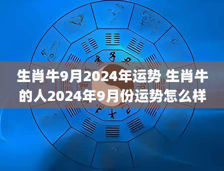 生肖牛9月2024年运势 生肖牛的人2024年9月份运势怎么样