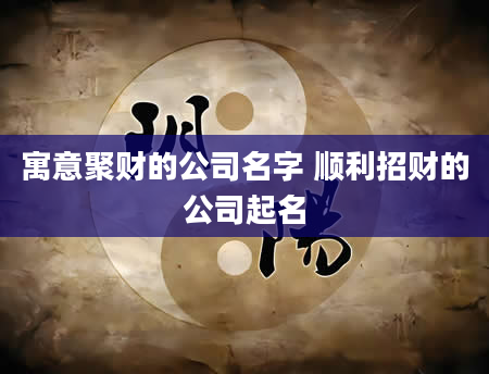 寓意聚财的公司名字 顺利招财的公司起名