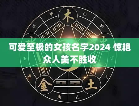 可爱至极的女孩名字2024 惊艳众人美不胜收