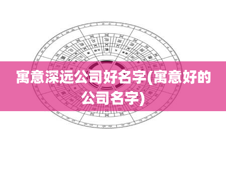 寓意深远公司好名字(寓意好的公司名字)
