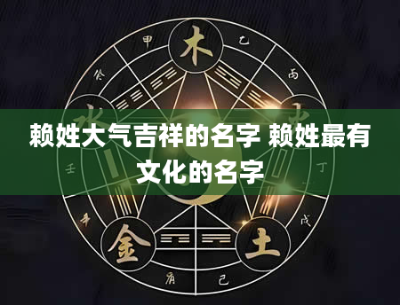 赖姓大气吉祥的名字 赖姓最有文化的名字