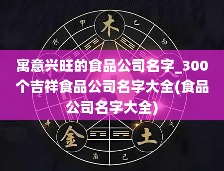 寓意兴旺的食品公司名字_300个吉祥食品公司名字大全(食品公司名字大全)