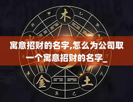 寓意招财的名字,怎么为公司取一个寓意招财的名字_