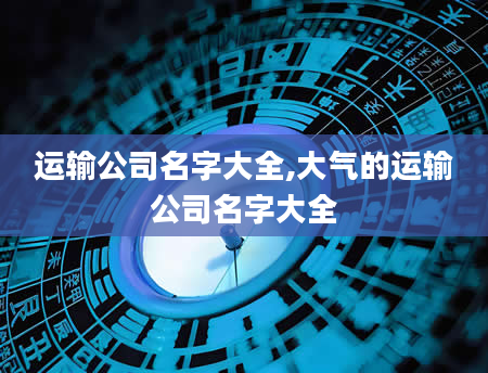 运输公司名字大全,大气的运输公司名字大全