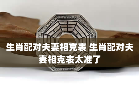 生肖配对夫妻相克表 生肖配对夫妻相克表太准了