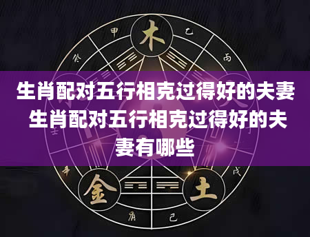 生肖配对五行相克过得好的夫妻 生肖配对五行相克过得好的夫妻有哪些