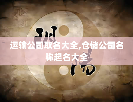 运输公司取名大全,仓储公司名称起名大全