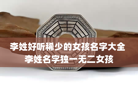 李姓好听稀少的女孩名字大全 李姓名字独一无二女孩