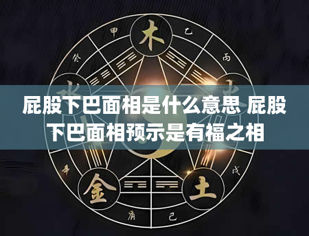 屁股下巴面相是什么意思 屁股下巴面相预示是有福之相