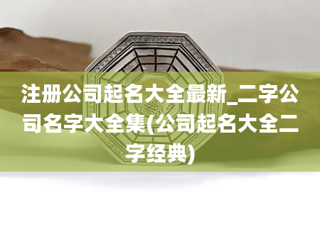 注册公司起名大全最新_二字公司名字大全集(公司起名大全二字经典)