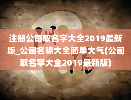 注册公司取名字大全2019最新版_公司名称大全简单大气(公司取名字大全2019最新版)