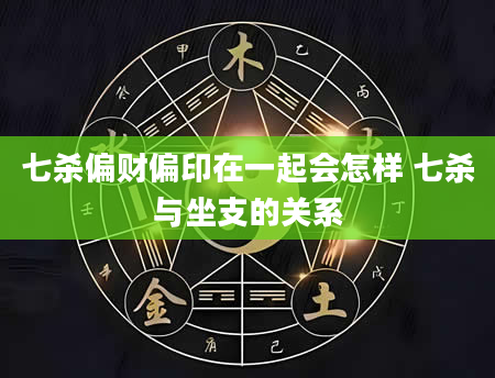 七杀偏财偏印在一起会怎样 七杀与坐支的关系