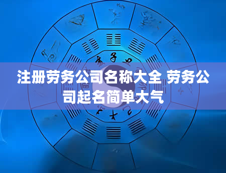 注册劳务公司名称大全 劳务公司起名简单大气
