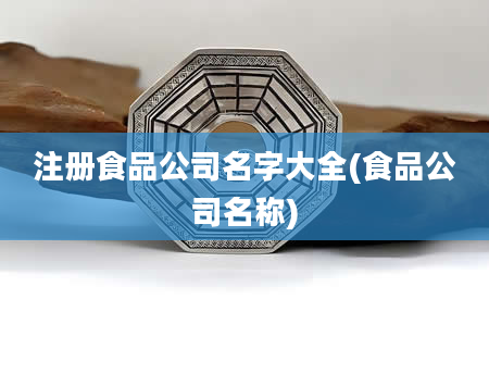 注册食品公司名字大全(食品公司名称)