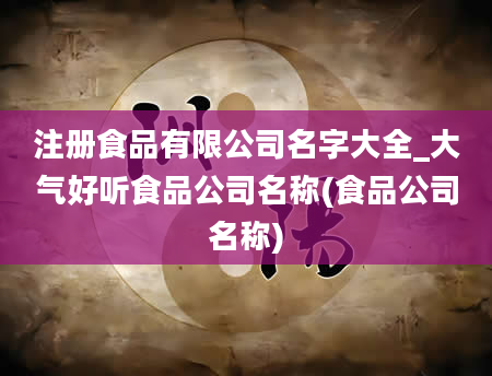 注册食品有限公司名字大全_大气好听食品公司名称(食品公司名称)