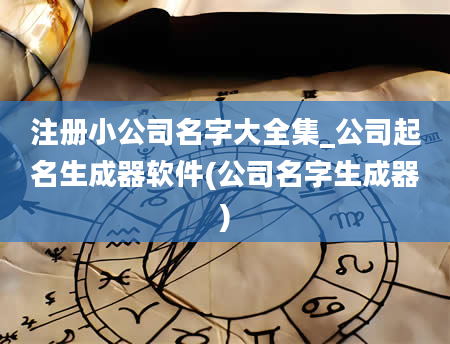 注册小公司名字大全集_公司起名生成器软件(公司名字生成器)
