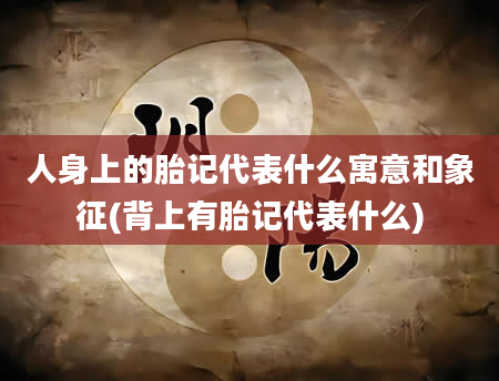 人身上的胎记代表什么寓意和象征(背上有胎记代表什么)