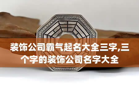 装饰公司霸气起名大全三字,三个字的装饰公司名字大全