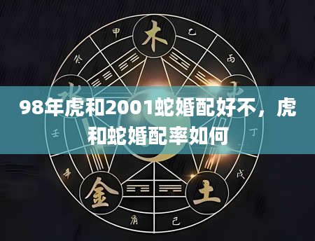 98年虎和2001蛇婚配好不，虎和蛇婚配率如何