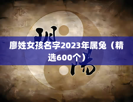 廖姓女孩名字2023年属兔（精选600个）
