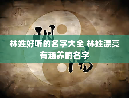 林姓好听的名字大全 林姓漂亮有涵养的名字