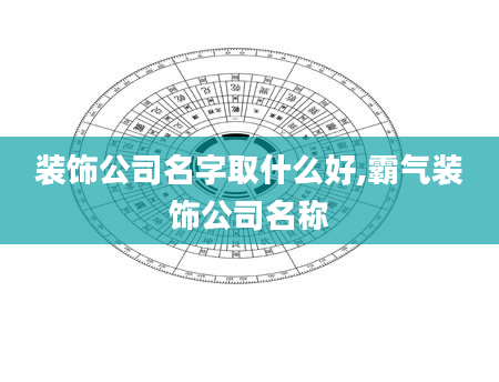 装饰公司名字取什么好,霸气装饰公司名称