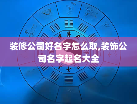 装修公司好名字怎么取,装饰公司名字起名大全