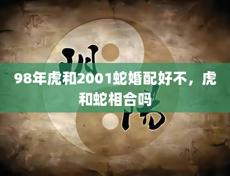 98年虎和2001蛇婚配好不，虎和蛇相合吗