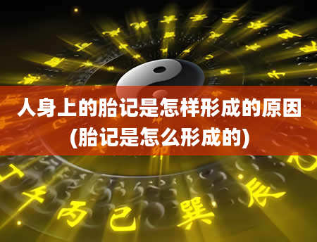 人身上的胎记是怎样形成的原因(胎记是怎么形成的)
