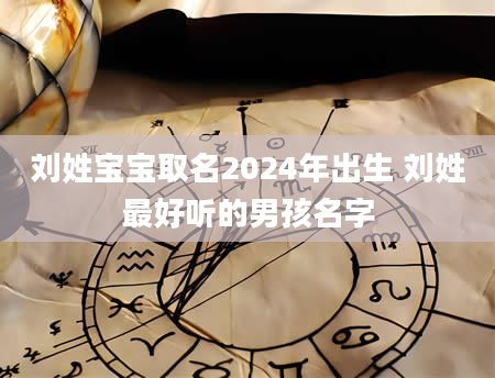 刘姓宝宝取名2024年出生 刘姓最好听的男孩名字