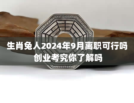 生肖兔人2024年9月离职可行吗 创业考究你了解吗