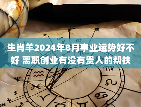 生肖羊2024年8月事业运势好不好 离职创业有没有贵人的帮扶